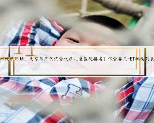 苏州代孕网址，南京第三代试管代孕儿童医院排名？试管婴儿-ET机构列表？