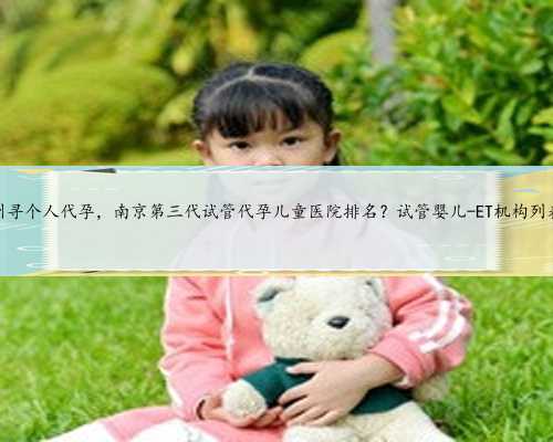 苏州寻个人代孕，南京第三代试管代孕儿童医院排名？试管婴儿-ET机构列表？