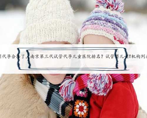 苏州代孕合法了，南京第三代试管代孕儿童医院排名？试管婴儿-ET机构列表？