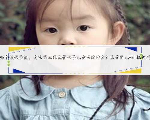 苏州那个做代孕好，南京第三代试管代孕儿童医院排名？试管婴儿-ET机构列表？