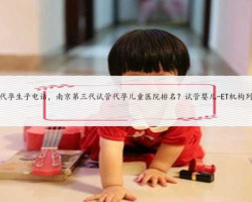 苏州代孕生子电话，南京第三代试管代孕儿童医院排名？试管婴儿-ET机构列表？
