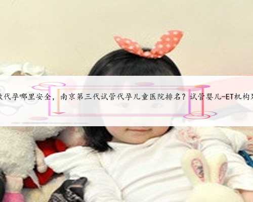 苏州做代孕哪里安全，南京第三代试管代孕儿童医院排名？试管婴儿-ET机构列表