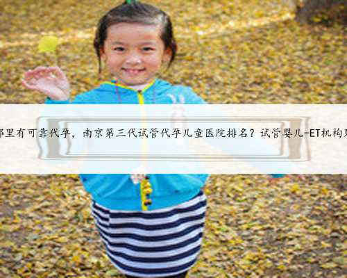 苏州哪里有可靠代孕，南京第三代试管代孕儿童医院排名？试管婴儿-ET机构列表