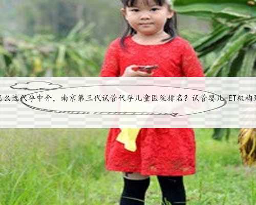苏州怎么选代孕中介，南京第三代试管代孕儿童医院排名？试管婴儿-ET机构列表