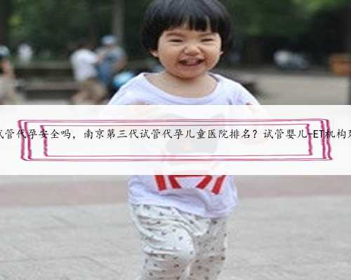 苏州试管代孕安全吗，南京第三代试管代孕儿童医院排名？试管婴儿-ET机构列表