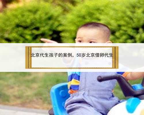 北京代生孩子的案例，50岁北京借卵代生